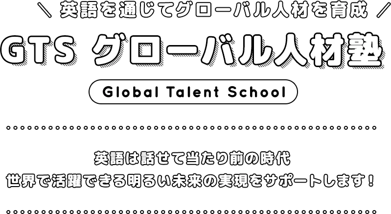 英語を通じてグローバル人材を育成 GTS グローバル人材塾Global Talent School 英語は話せて当たり前の時代 世界で活躍できる明るい未来の実現をサポートします!